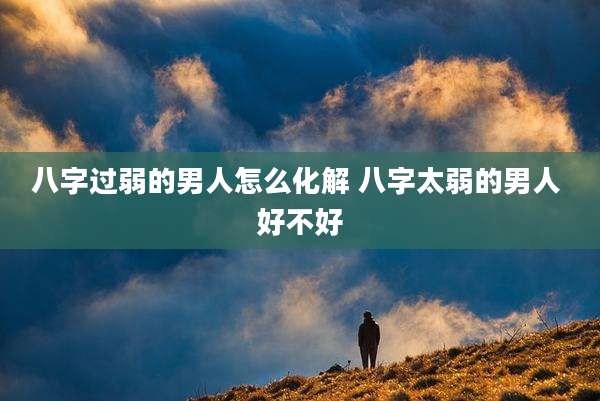 八字过弱的男人怎么化解 八字太弱的男人 好不好