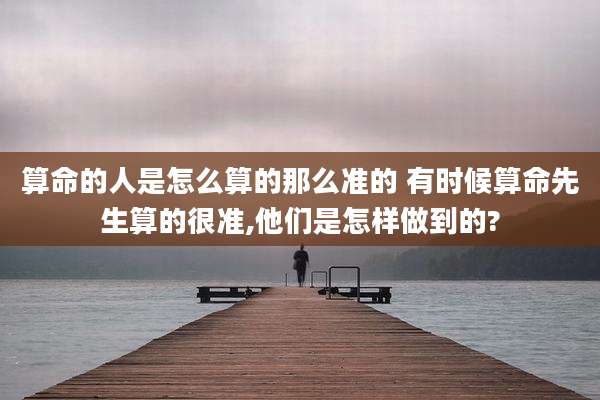 算命的人是怎么算的那么准的 有时候算命先生算的很准,他们是怎样做到的?
