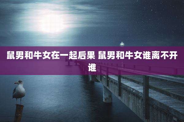 鼠男和牛女在一起后果 鼠男和牛女谁离不开谁
