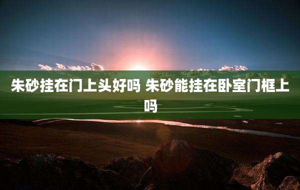 朱砂挂在门上头好吗 朱砂能挂在卧室门框上吗