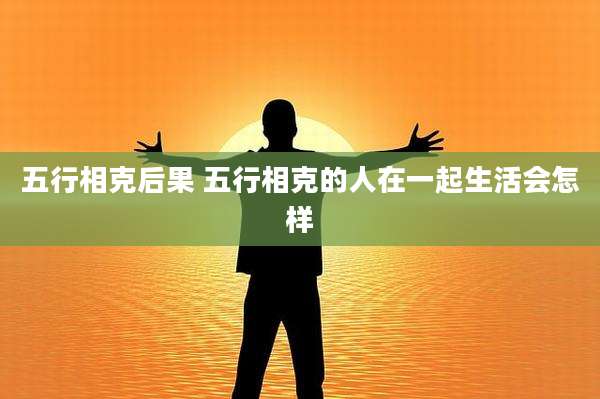 五行相克后果 五行相克的人在一起生活会怎样