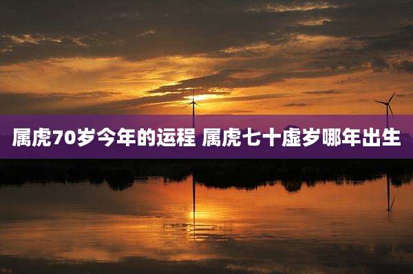 属虎70岁今年的运程 属虎七十虚岁哪年出生