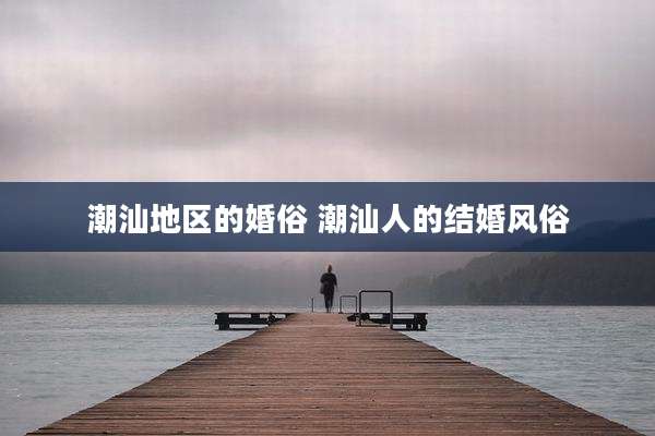 潮汕地区的婚俗 潮汕人的结婚风俗