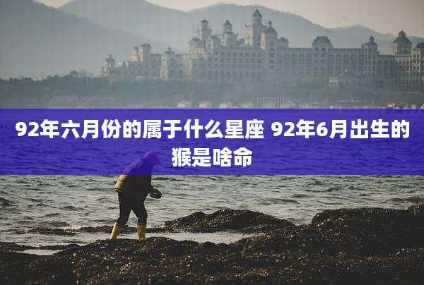 92年六月份的属于什么星座 92年6月出生的猴是啥命