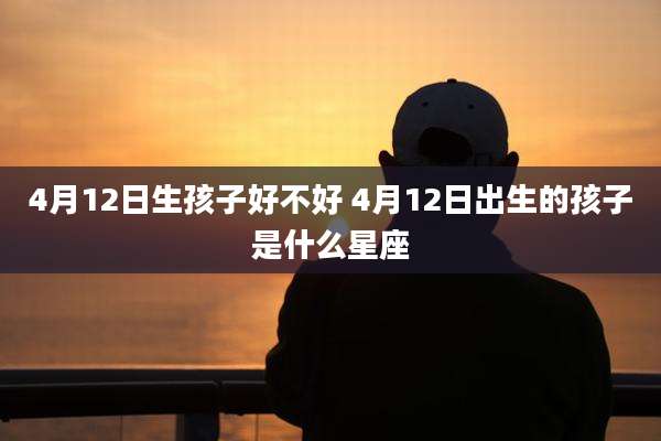 4月12日生孩子好不好 4月12日出生的孩子是什么星座