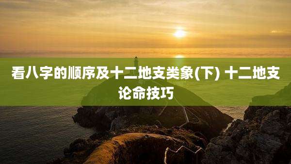 看八字的顺序及十二地支类象(下) 十二地支论命技巧