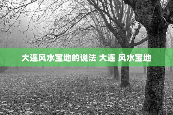 大连风水宝地的说法 大连 风水宝地