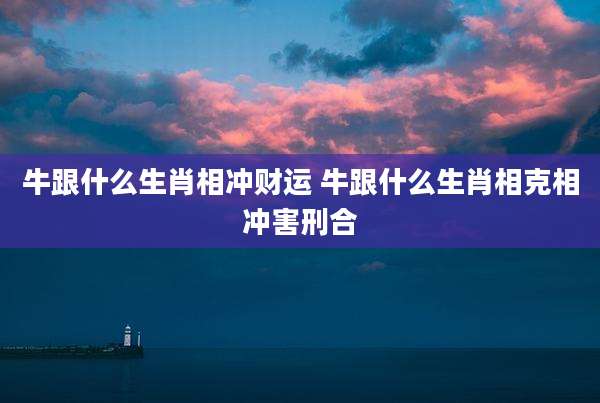 牛跟什么生肖相冲财运 牛跟什么生肖相克相冲害刑合