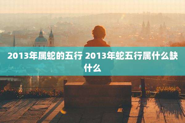 2013年属蛇的五行 2013年蛇五行属什么缺什么