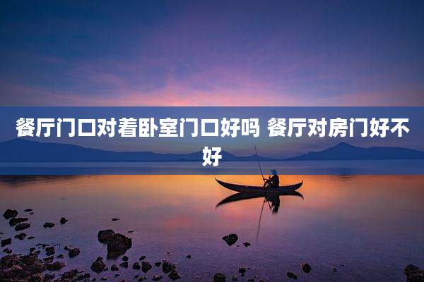 餐厅门口对着卧室门口好吗 餐厅对房门好不好