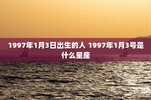 1997年1月3日出生的人 1997年1月3号是什么星座