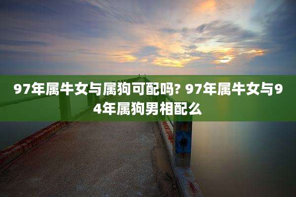 97年属牛女与属狗可配吗? 97年属牛女与94年属狗男相配么