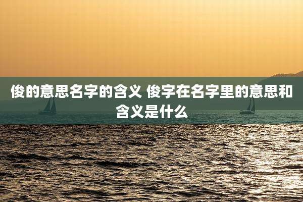 俊的意思名字的含义 俊字在名字里的意思和含义是什么