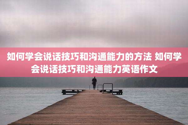 如何学会说话技巧和沟通能力的方法 如何学会说话技巧和沟通能力英语作文