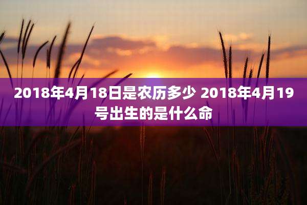 2018年4月18日是农历多少 2018年4月19号出生的是什么命