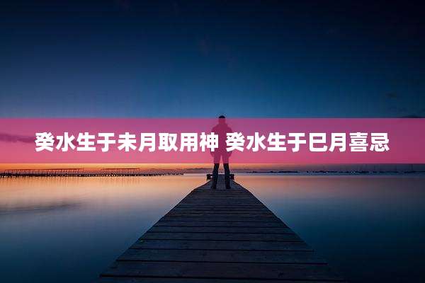 癸水生于未月取用神 癸水生于巳月喜忌