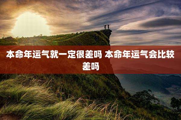 本命年运气就一定很差吗 本命年运气会比较差吗