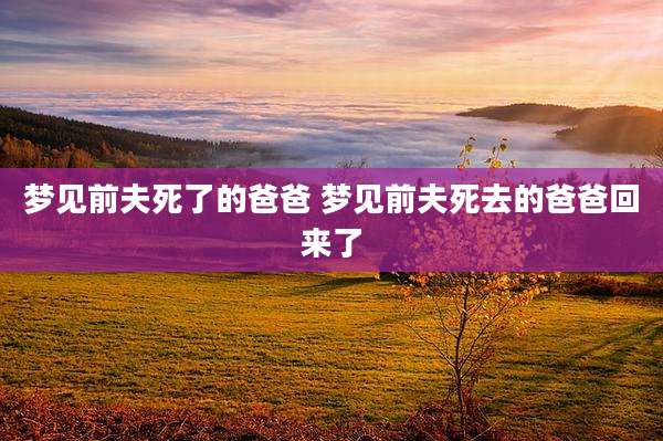 梦见前夫死了的爸爸 梦见前夫死去的爸爸回来了