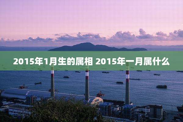 2015年1月生的属相 2015年一月属什么