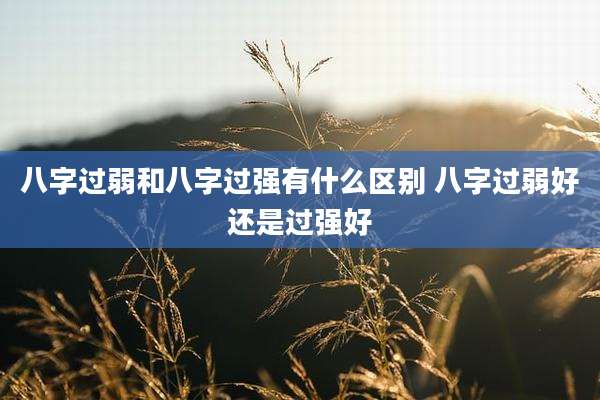 八字过弱和八字过强有什么区别 八字过弱好还是过强好