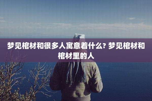 梦见棺材和很多人寓意着什么? 梦见棺材和棺材里的人