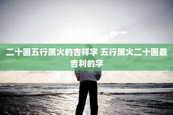 二十画五行属火的吉祥字 五行属火二十画最吉利的字