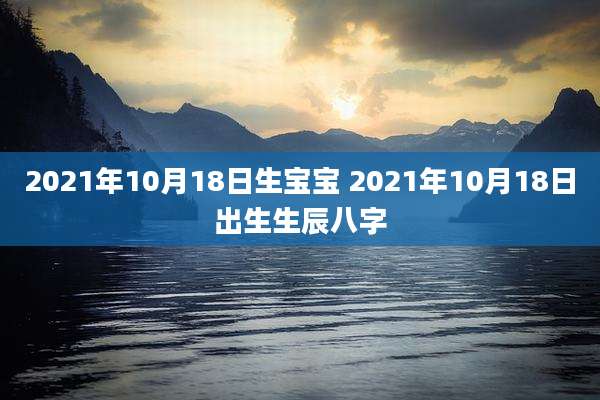 2021年10月18日生宝宝 2021年10月18日出生生辰八字