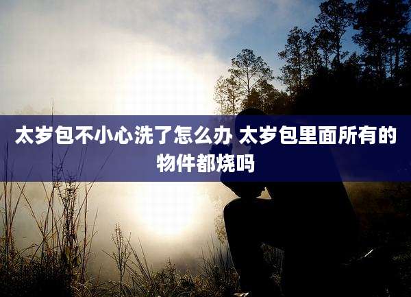 太岁包不小心洗了怎么办 太岁包里面所有的物件都烧吗