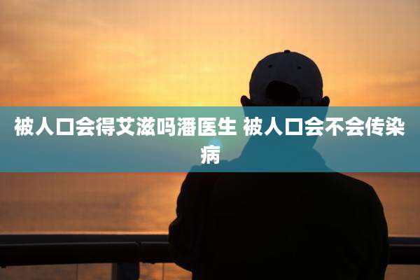 被人口会得艾滋吗潘医生 被人口会不会传染病
