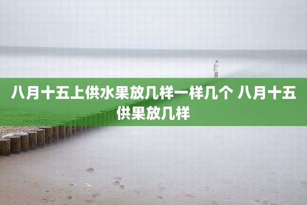 八月十五上供水果放几样一样几个 八月十五供果放几样