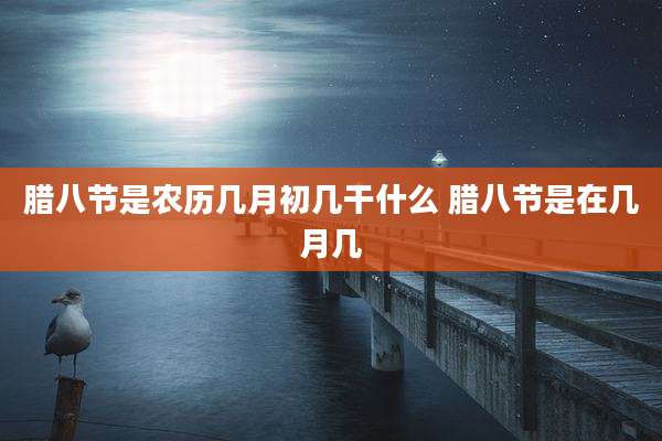 腊八节是农历几月初几干什么 腊八节是在几月几