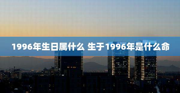 1996年生日属什么 生于1996年是什么命