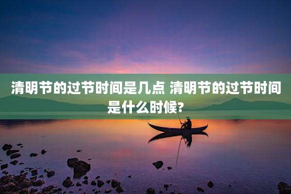 清明节的过节时间是几点 清明节的过节时间是什么时候?