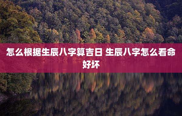 怎么根据生辰八字算吉日 生辰八字怎么看命好坏