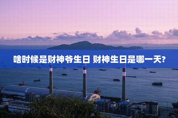 啥时候是财神爷生日 财神生日是哪一天?
