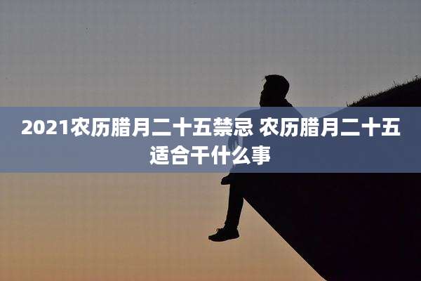 2021农历腊月二十五禁忌 农历腊月二十五适合干什么事