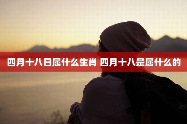 四月十八日属什么生肖 四月十八是属什么的