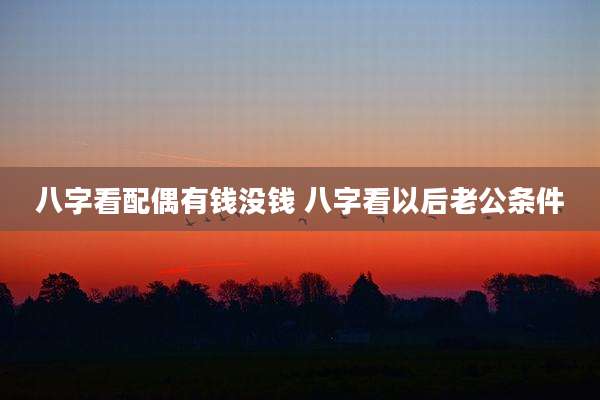 八字看配偶有钱没钱 八字看以后老公条件