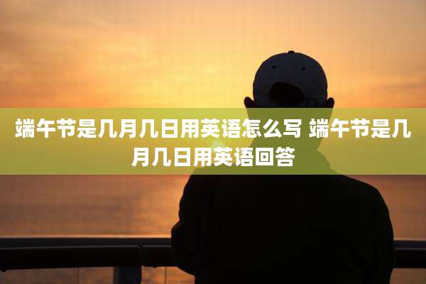 端午节是几月几日用英语怎么写 端午节是几月几日用英语回答
