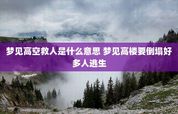 梦见高空救人是什么意思 梦见高楼要倒塌好多人逃生
