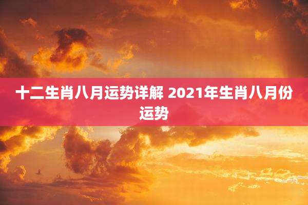 十二生肖八月运势详解 2021年生肖八月份运势