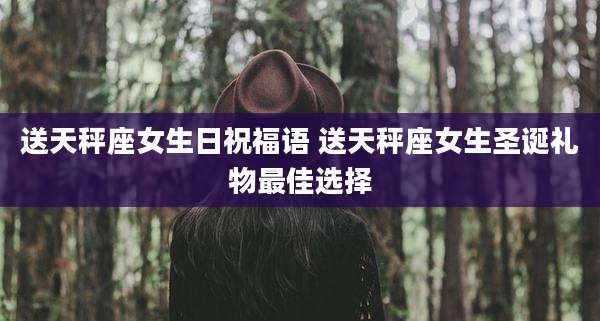 送天秤座女生日祝福语 送天秤座女生圣诞礼物最佳选择