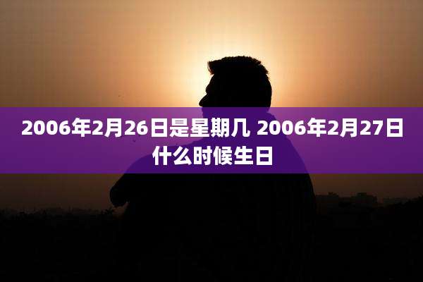 2006年2月26日是星期几 2006年2月27日什么时候生日