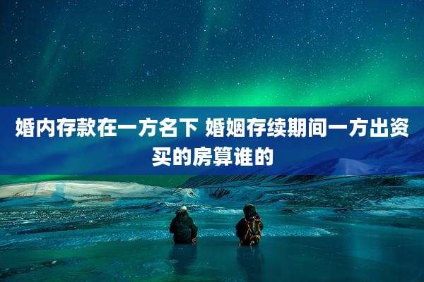 婚内存款在一方名下 婚姻存续期间一方出资买的房算谁的