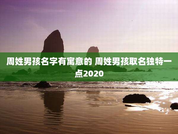 周姓男孩名字有寓意的 周姓男孩取名独特一点2020
