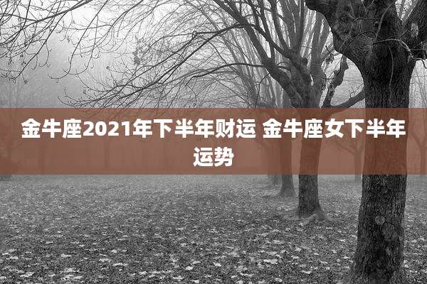 金牛座2021年下半年财运 金牛座女下半年运势