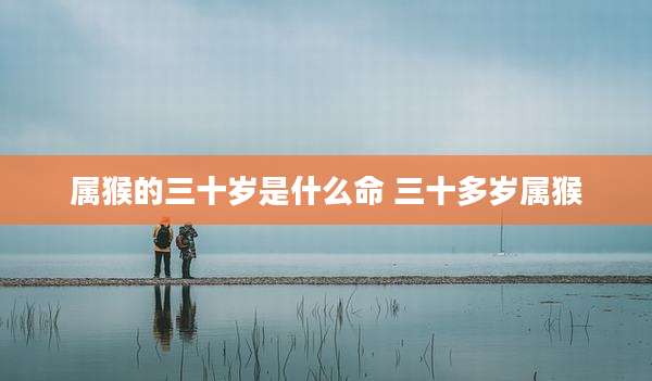 属猴的三十岁是什么命 三十多岁属猴
