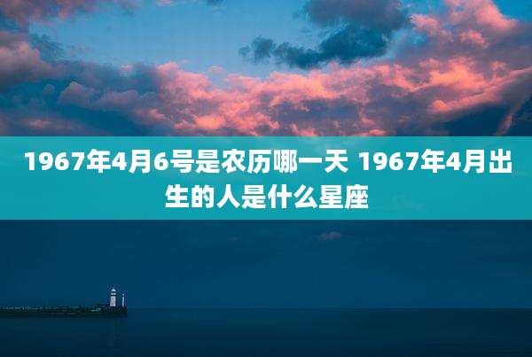 1967年4月6号是农历哪一天 1967年4月出生的人是什么星座