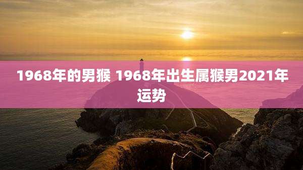 1968年的男猴 1968年出生属猴男2021年运势