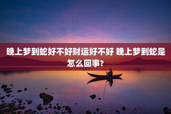 晚上梦到蛇好不好财运好不好 晚上梦到蛇是怎么回事?